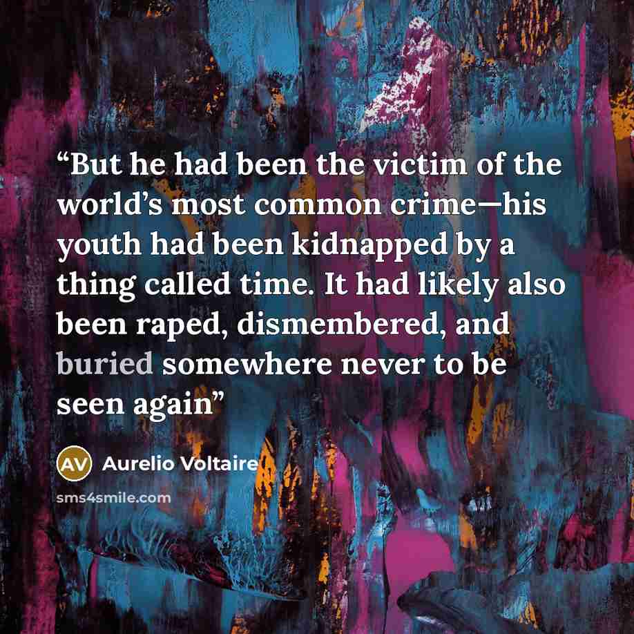 “But he had been the victim of the world’s most common crime—his youth had been kidnapped by a thing called time. It had likely also been raped, dismembered, and buried somewhere never to be seen again” quote by Aurelio Voltaire