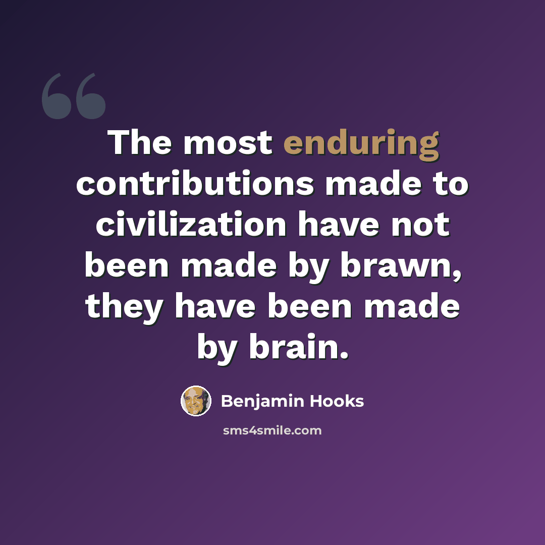 “The most enduring contributions made to civilization have not been made by brawn, they have been made by brain.” quote by Benjamin Hooks