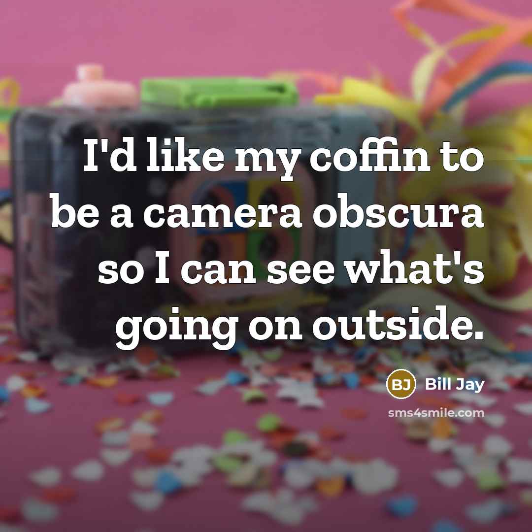 “I'd like my coffin to be a camera obscura so I can see what's going on outside.” quote by Bill Jay