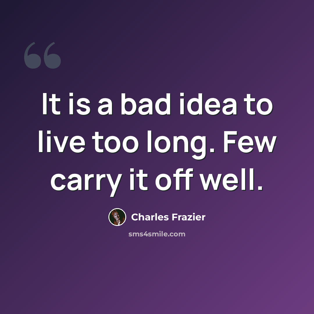 “It is a bad idea to live too long. Few carry it off well.” quote by Charles Frazier