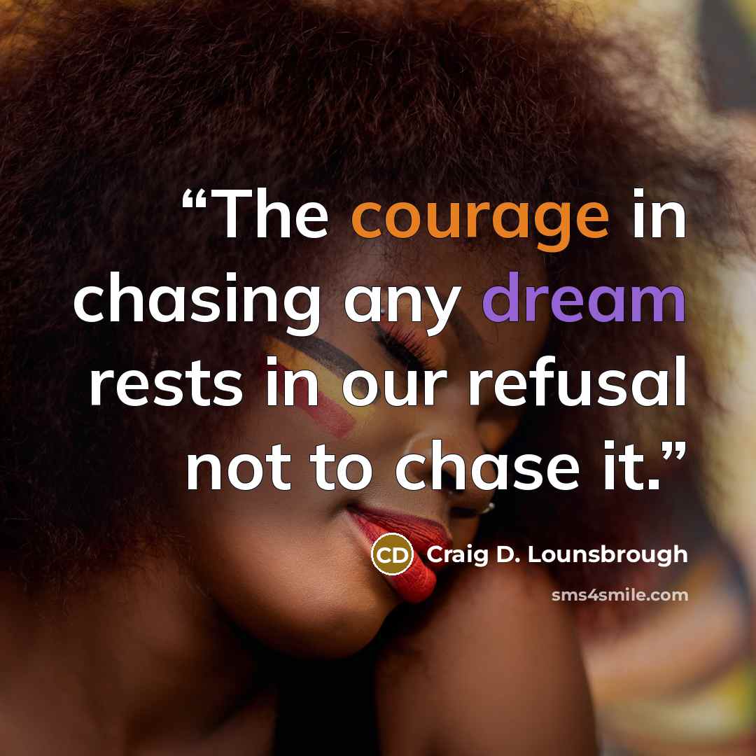 “The courage in chasing any dream rests in our refusal not to chase it.” quote by Craig D. Lounsbrough