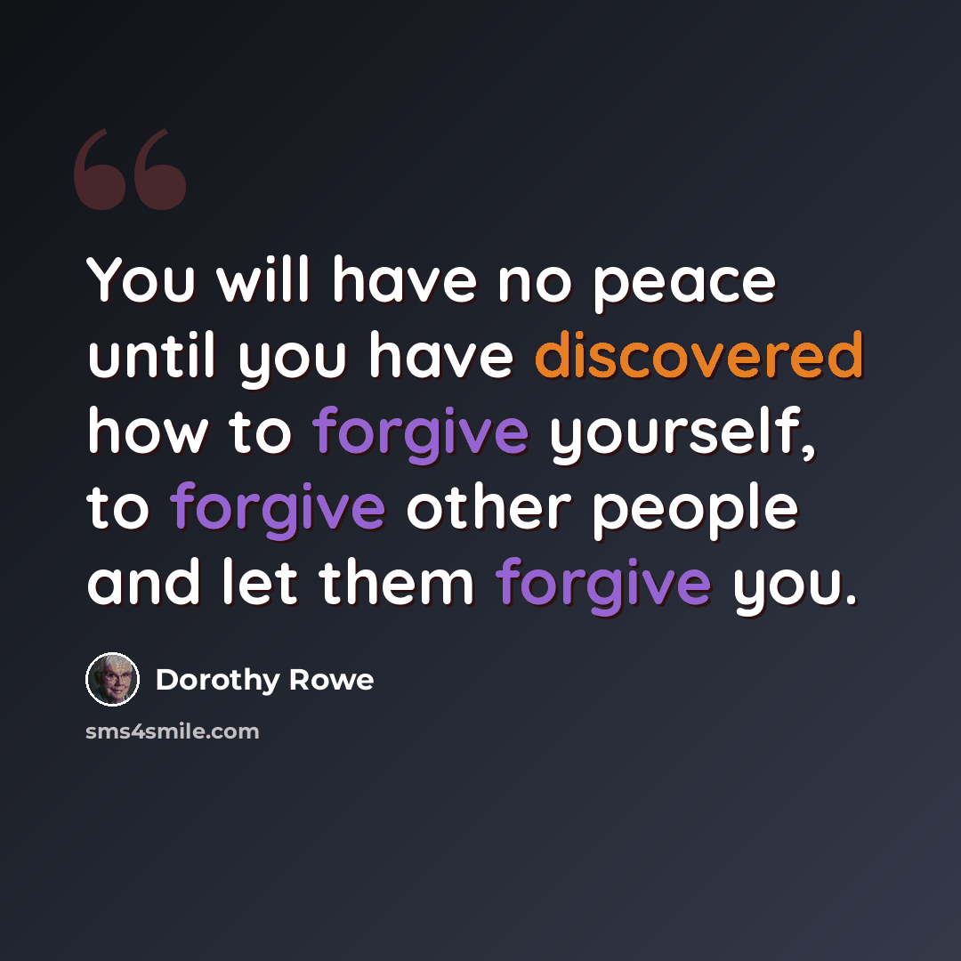 “You will have no peace until you have discovered how to forgive yourself, to forgive other people and let them forgive you.” quote by Dorothy Rowe