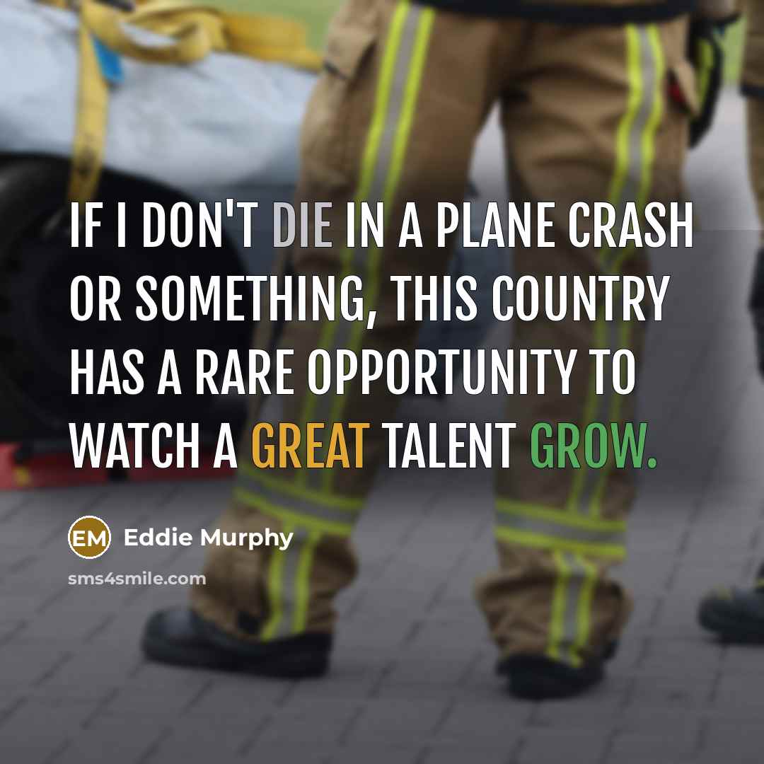 “If I don't die in a plane crash or something, this country has a rare opportunity to watch a great talent grow.” quote by Eddie Murphy