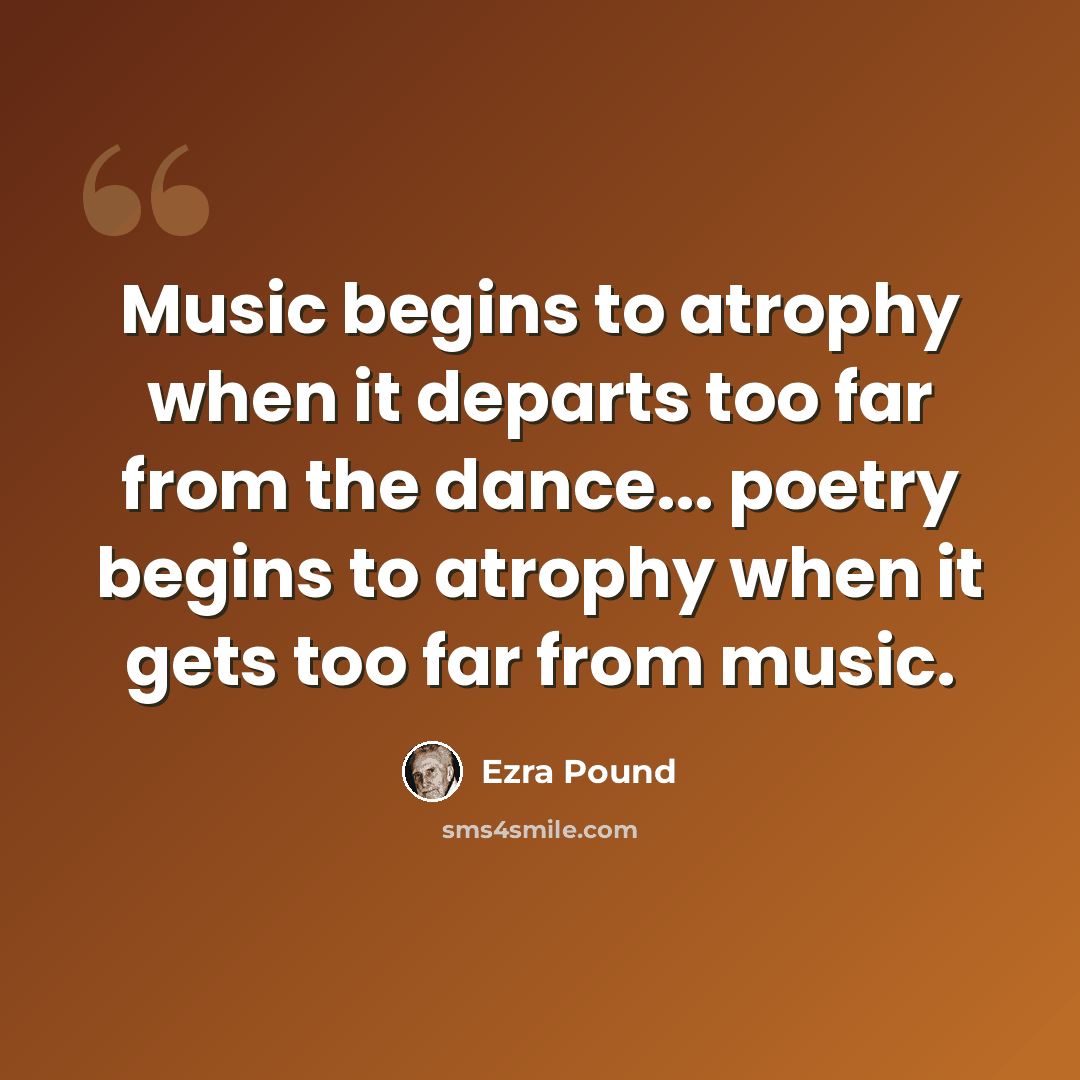 “Music begins to atrophy when it departs too far from the dance... poetry begins to atrophy when it gets too far from music.” quote by Ezra Pound