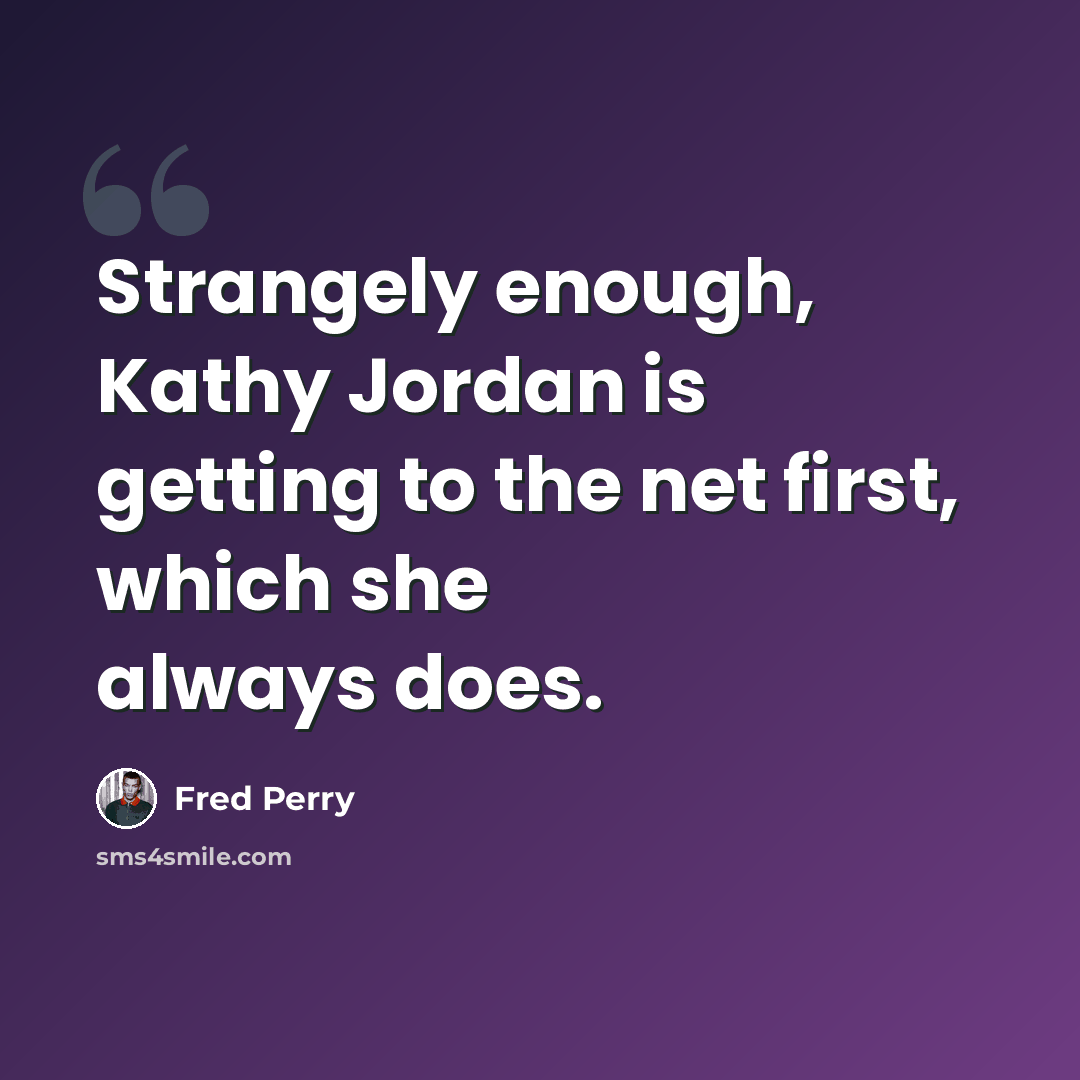 “Strangely enough, Kathy Jordan is getting to the net first, which she always does.” quote by Fred Perry