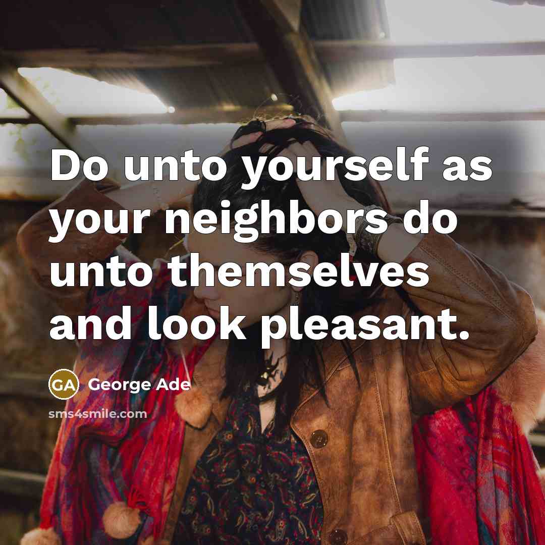 “Do unto yourself as your neighbors do unto themselves and look pleasant.” quote by George Ade
