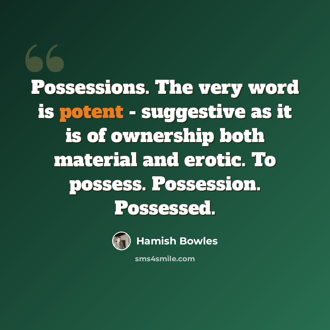 “Possessions. The very word is potent - suggestive as it is of ownership both material and erotic. To possess. Possession. Possessed.” quote by Hamish Bowles