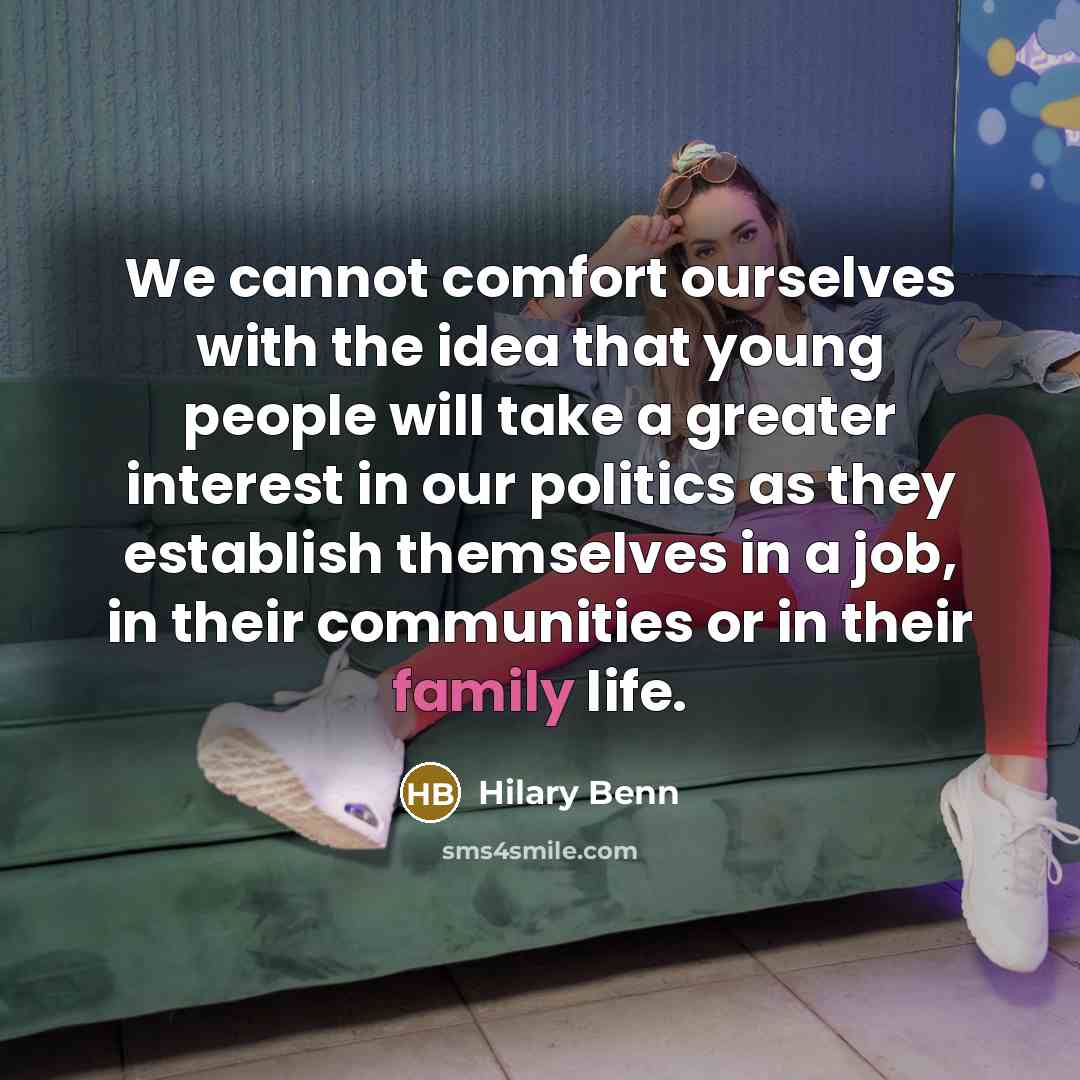 “We cannot comfort ourselves with the idea that young people will take a greater interest in our politics as they establish themselves in a job, in their communities or in their family life.” quote by Hilary Benn