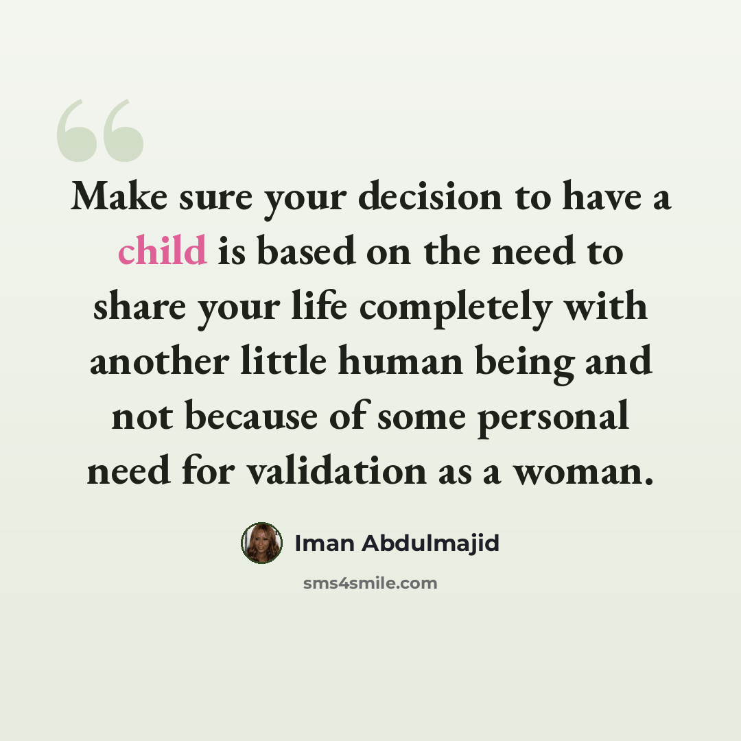 “Make sure your decision to have a child is based on the need to share your life completely with another little human being and not because of some personal need for validation as a woman.” quote by Iman Abdulmajid