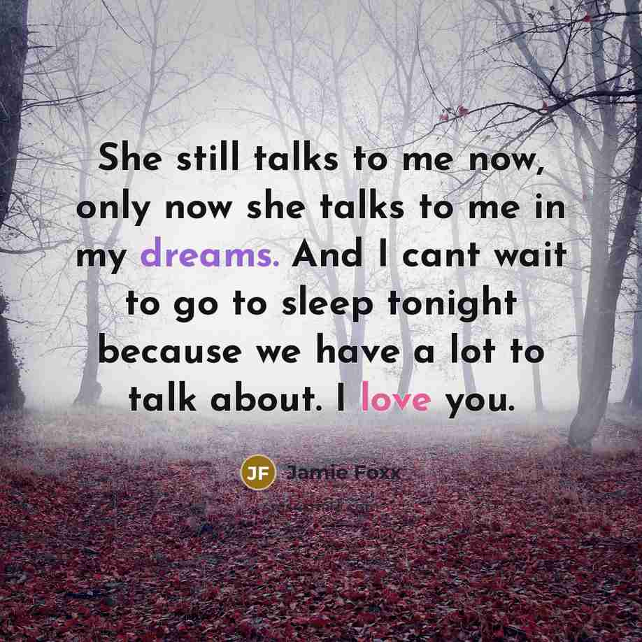“She still talks to me now, only now she talks to me in my dreams. And I cant wait to go to sleep tonight because we have a lot to talk about. I love you.” quote by Jamie Foxx