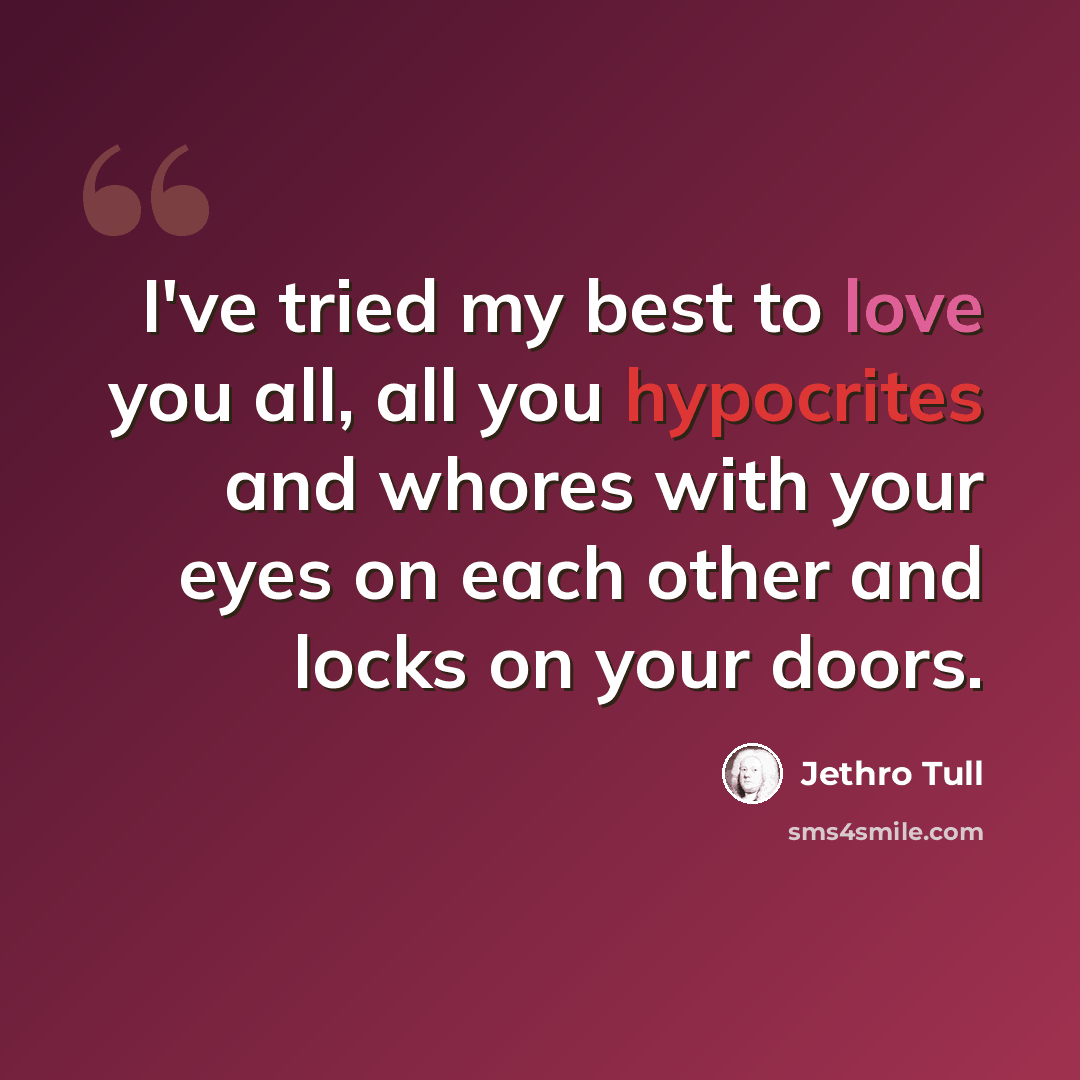 “I've tried my best to love you all, all you hypocrites and whores with your eyes on each other and locks on your doors.” quote by Jethro Tull