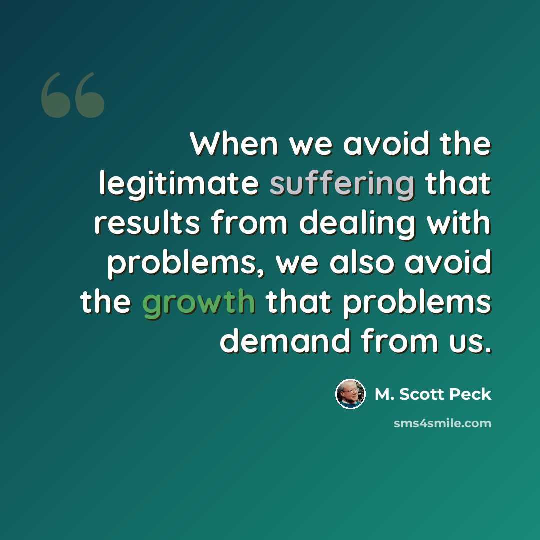 “When we avoid the legitimate suffering that results from dealing with problems, we also avoid the growth that problems demand from us.” quote by M. Scott Peck