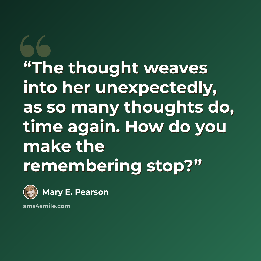 “The thought weaves into her unexpectedly, as so many thoughts do, time again. How do you make the remembering stop?” quote by Mary E. Pearson