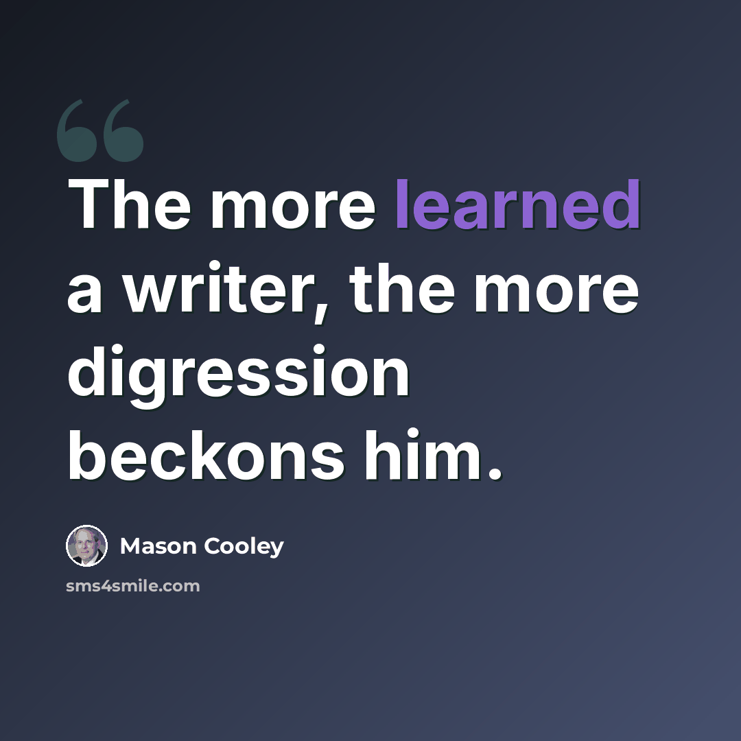 “The more learned a writer, the more digression beckons him.” quote by Mason Cooley