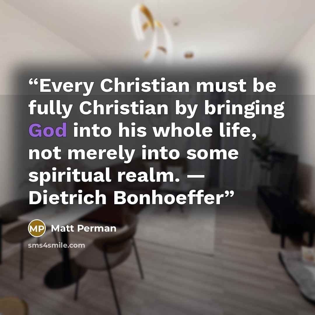 “Every Christian must be fully Christian by bringing God into his whole life, not merely into some spiritual realm. — Dietrich Bonhoeffer” quote by Matt Perman