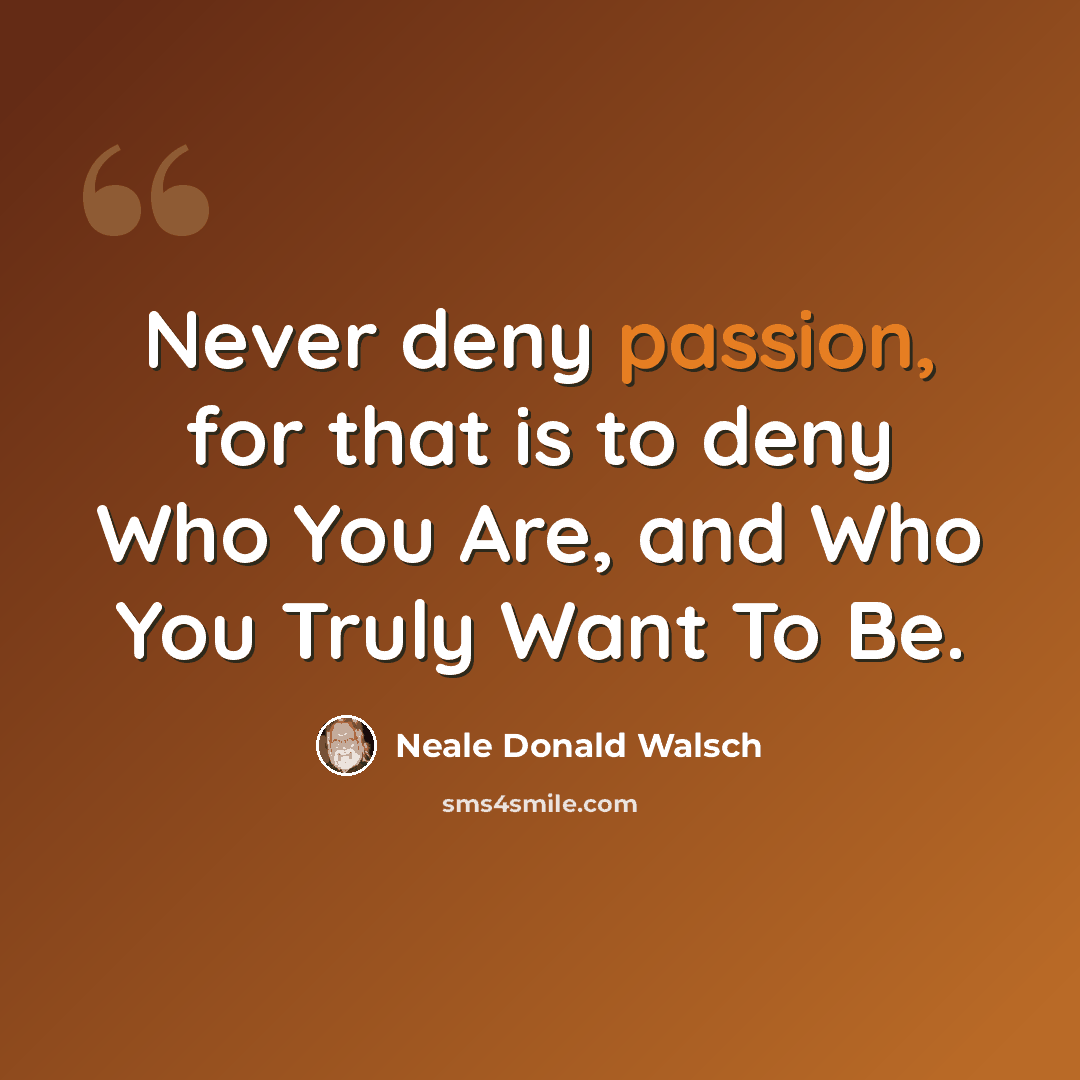 “Never deny passion, for that is to deny Who You Are, and Who You Truly Want To Be.” quote by Neale Donald Walsch