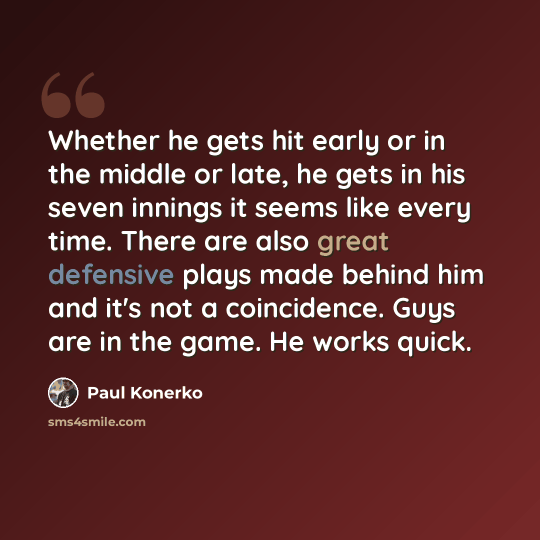 “Whether he gets hit early or in the middle or late, he gets in his seven innings it seems like every time. There are also great defensive plays made behind him and it's not a coincidence. Guys are in the game. He works quick.” quote by Paul Konerko