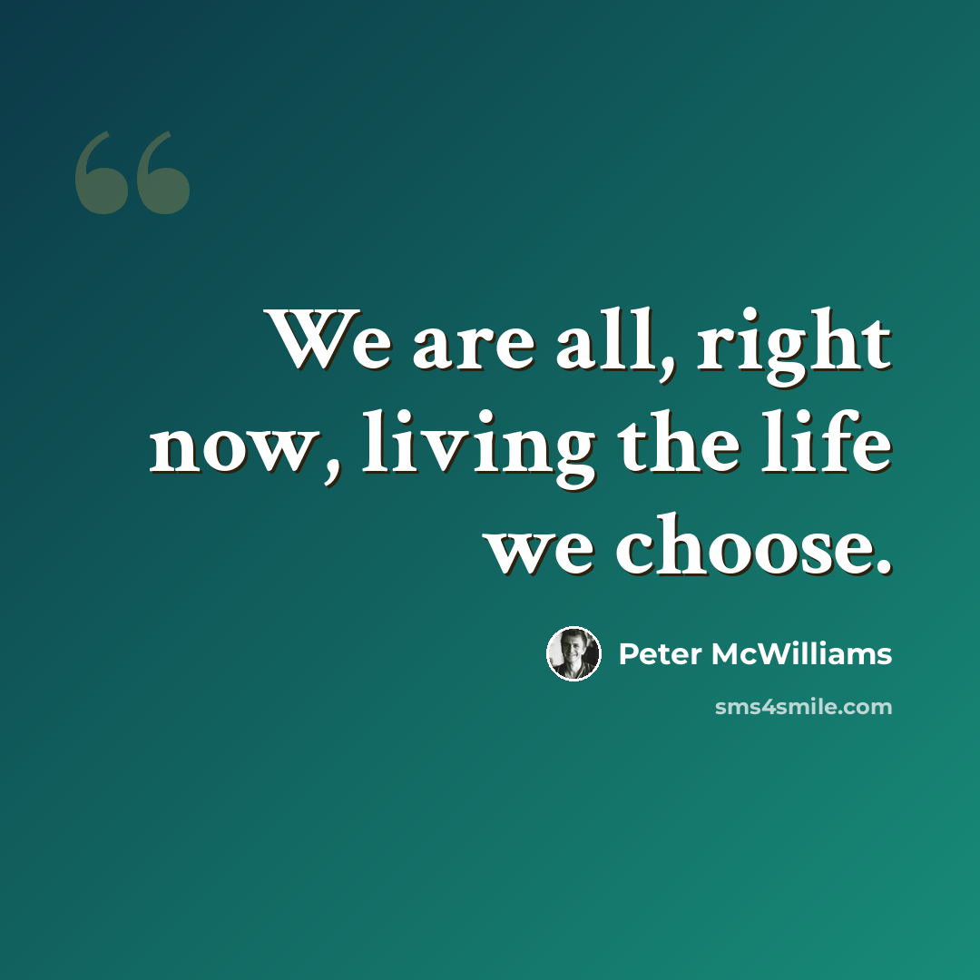 “We are all, right now, living the life we choose.” quote by Peter McWilliams