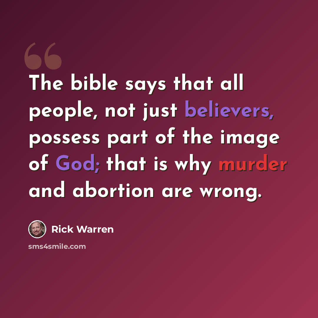 “The bible says that all people, not just believers, possess part of the image of God; that is why murder and abortion are wrong.” quote by Rick Warren