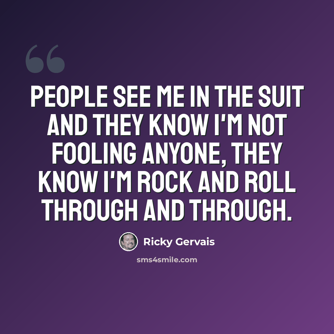 “People see me in the suit and they know I'm not fooling anyone, they know I'm rock and roll through and through.” quote by Ricky Gervais