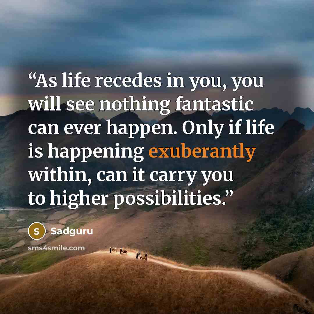 “As life recedes in you, you will see nothing fantastic can ever happen. Only if life is happening exuberantly within, can it carry you to higher possibilities.” quote by Sadguru