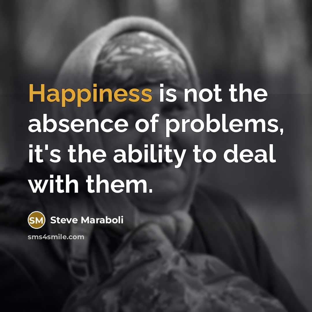 “Happiness is not the absence of problems, it's the ability to deal with them.” quote by Steve Maraboli