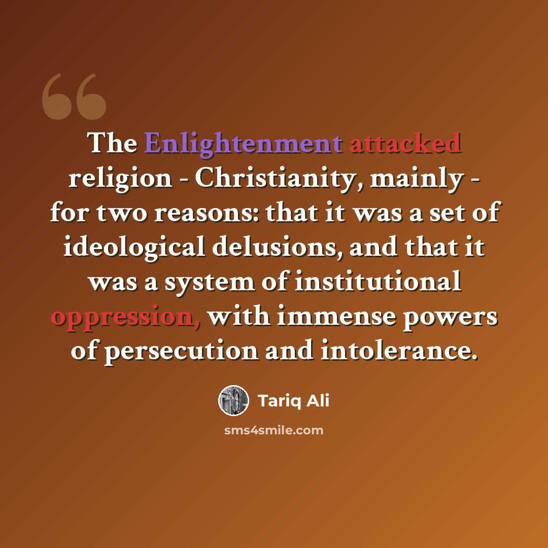 “The Enlightenment attacked religion - Christianity, mainly - for two reasons: that it was a set of ideological delusions, and that it was a system of institutional oppression, with immense powers of persecution and intolerance.” quote by Tariq Ali