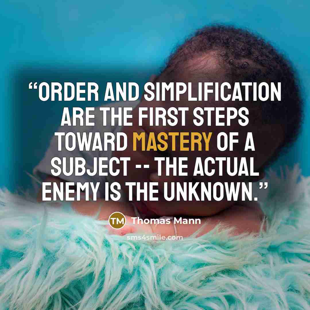 “Order and simplification are the first steps toward mastery of a subject -- the actual enemy is the unknown.” quote by Thomas Mann