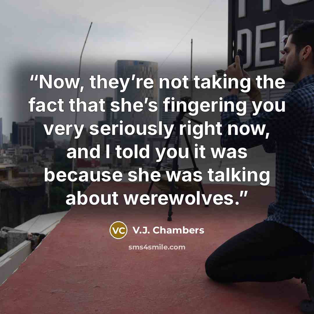 “Now, they’re not taking the fact that she’s fingering you very seriously right now, and I told you it was because she was talking about werewolves.” quote by V.J. Chambers