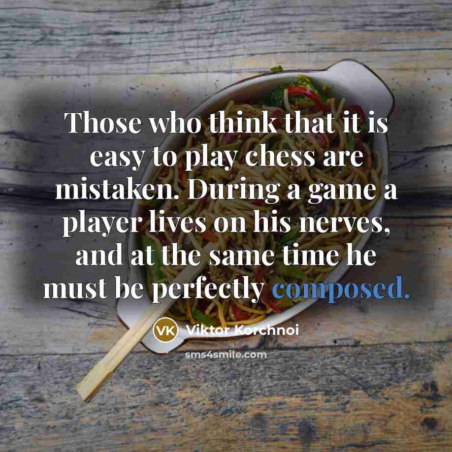 “Those who think that it is easy to play chess are mistaken. During a game a player lives on his nerves, and at the same time he must be perfectly composed.” quote by Viktor Korchnoi