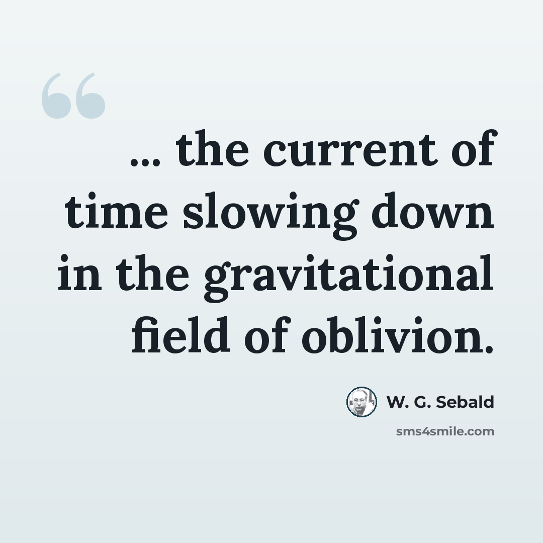 “... the current of time slowing down in the gravitational field of oblivion.” quote by W. G. Sebald