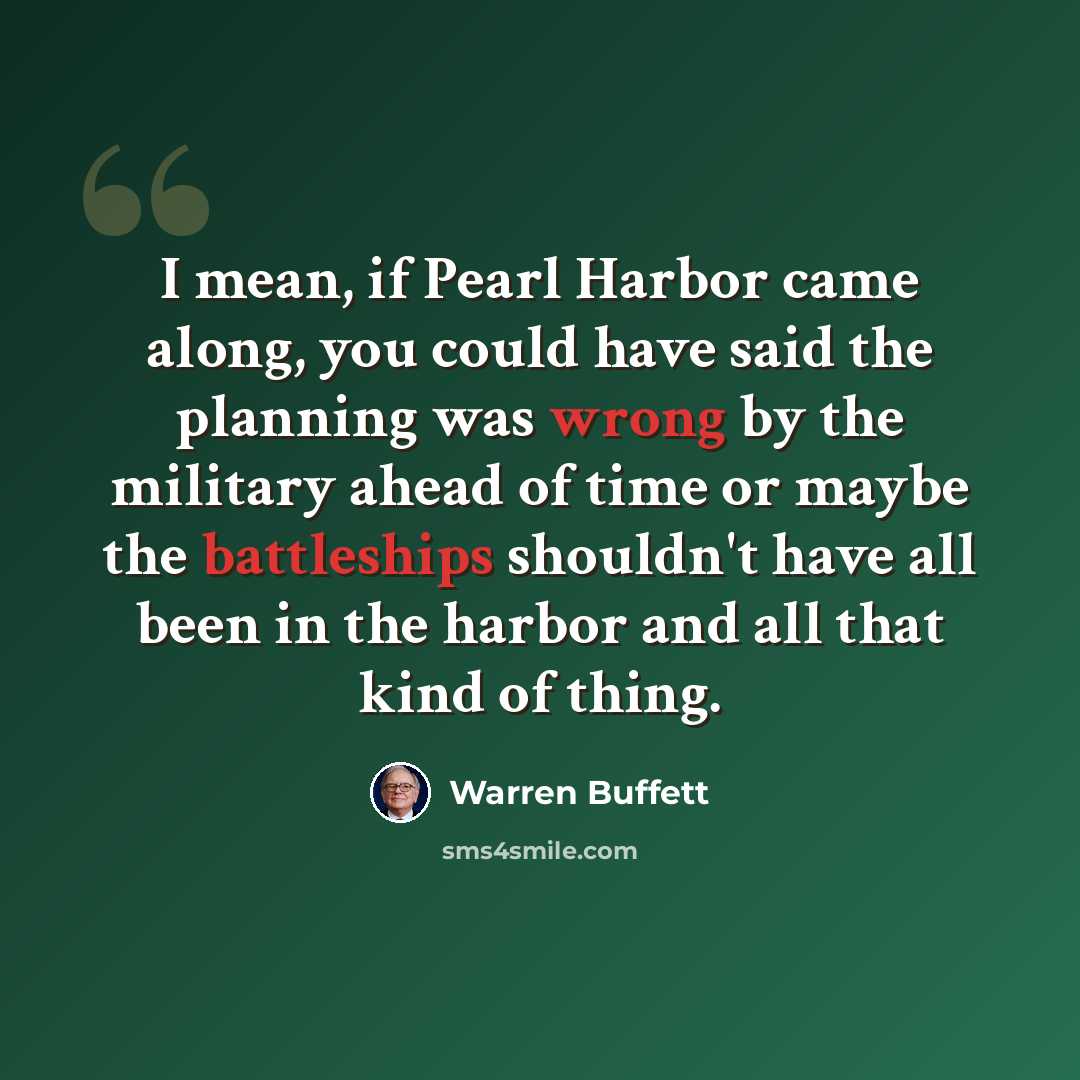“I mean, if Pearl Harbor came along, you could have said the planning was wrong by the military ahead of time or maybe the battleships shouldn't have all been in the harbor and all that kind of thing.” quote by Warren Buffett