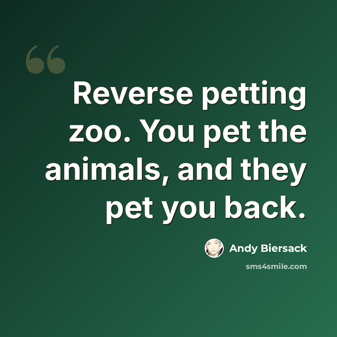“Reverse petting zoo. You pet the animals, and they pet you back.” quote by Andy Biersack