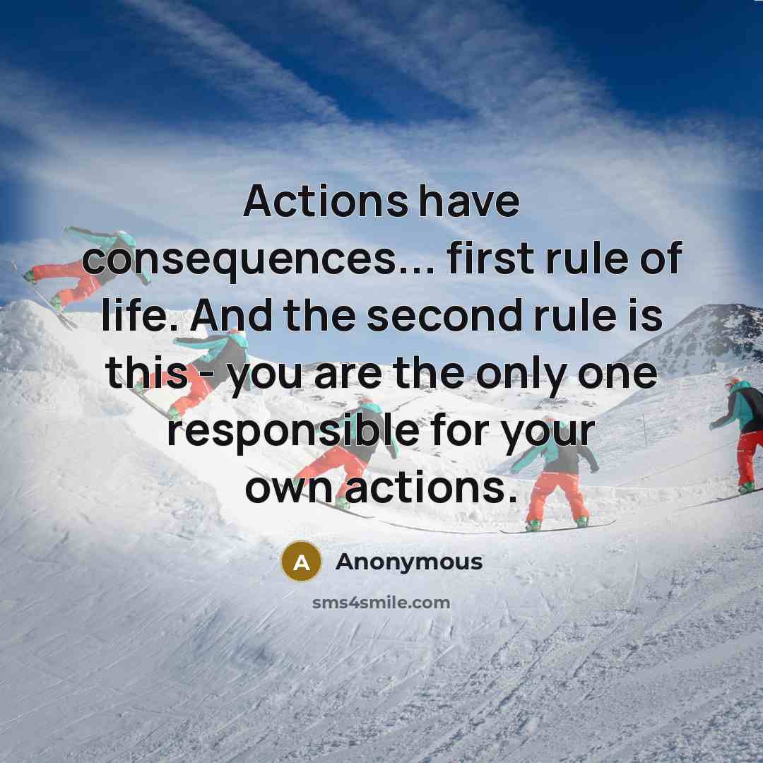 “Actions have consequences... first rule of life. And the second rule is this - you are the only one responsible for your own actions.” quote by Anonymous