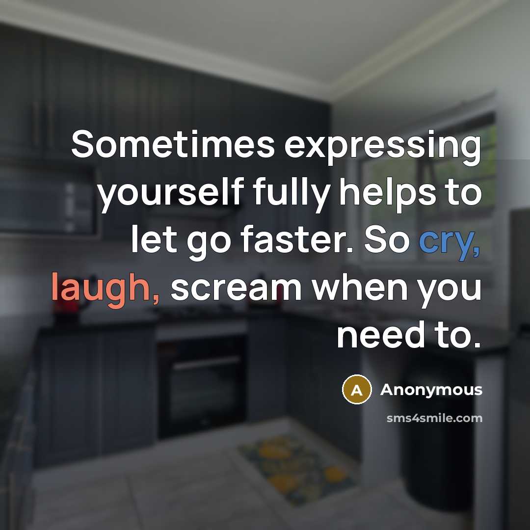 “Sometimes expressing yourself fully helps to let go faster. So cry, laugh, scream when you need to.” quote by Anonymous