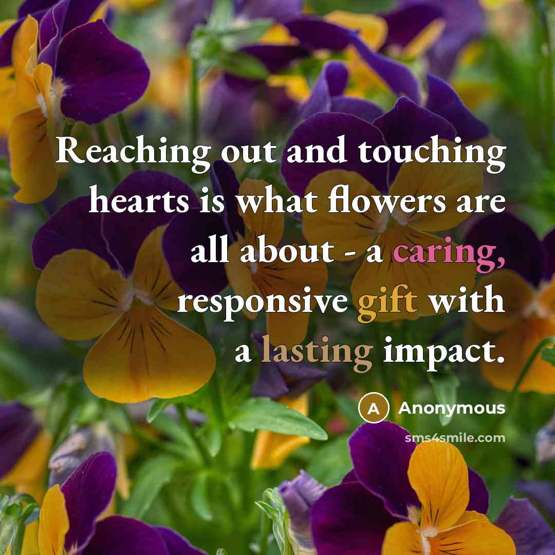 “Reaching out and touching hearts is what flowers are all about - a caring, responsive gift with a lasting impact.” quote by Anonymous