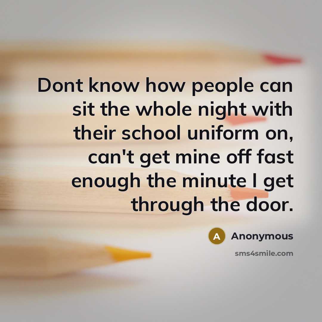 “Dont know how people can sit the whole night with their school uniform on, can't get mine off fast enough the minute I get through the door.” quote by Anonymous