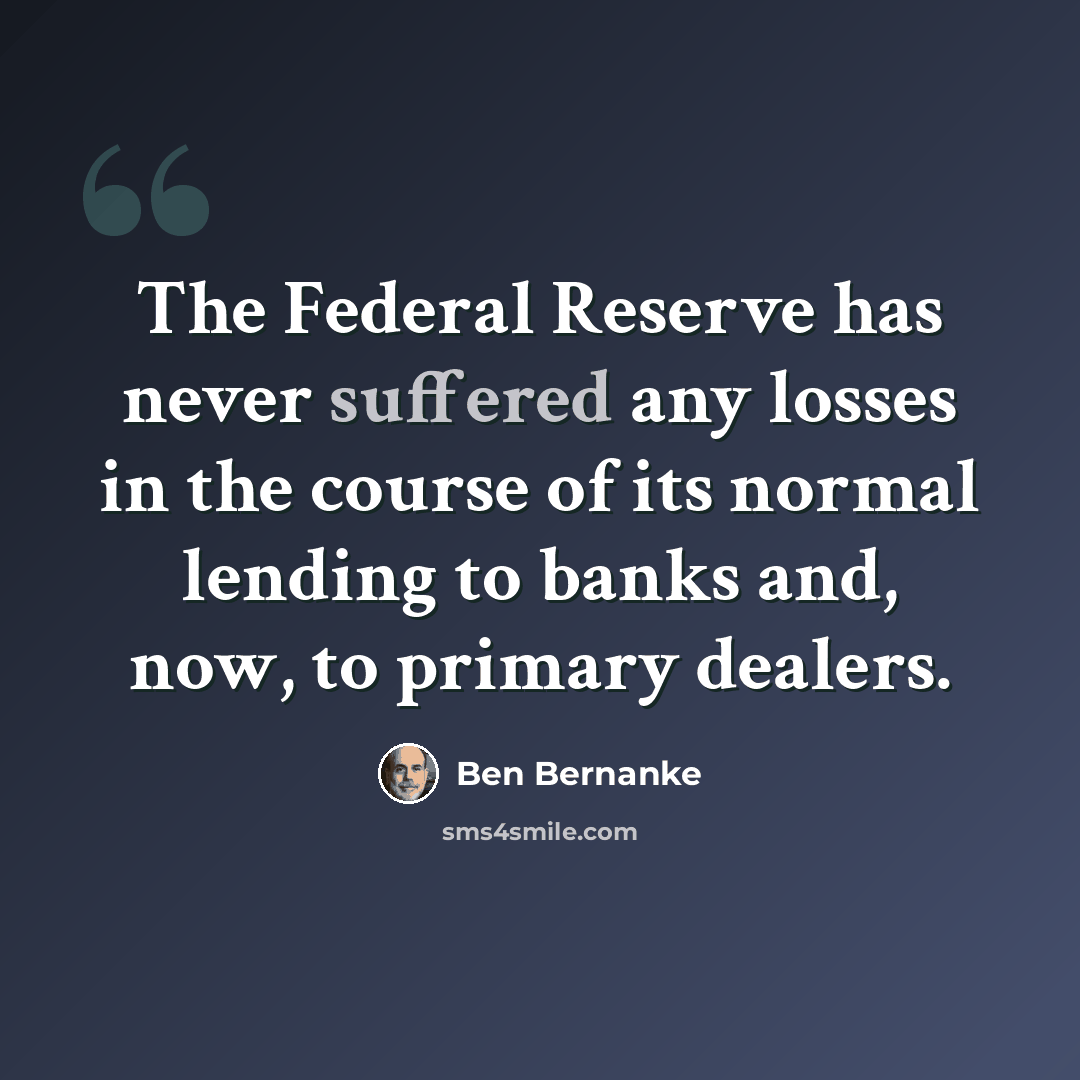 “The Federal Reserve has never suffered any losses in the course of its normal lending to banks and, now, to primary dealers.” quote by Ben Bernanke