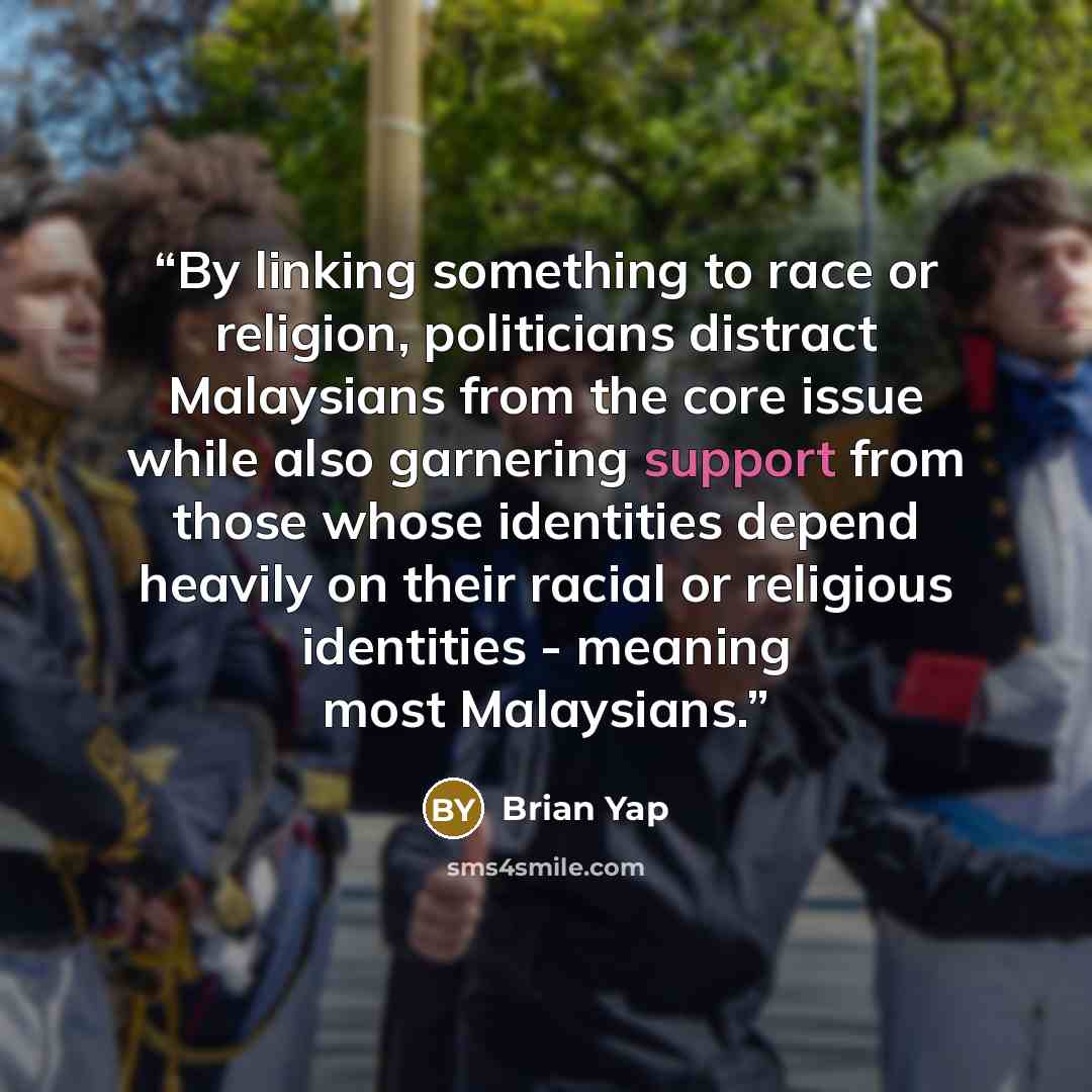 “By linking something to race or religion, politicians distract Malaysians from the core issue while also garnering support from those whose identities depend heavily on their racial or religious identities - meaning most Malaysians.” quote by Brian Yap