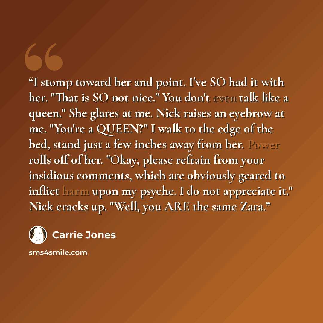 “I stomp toward her and point. I've SO had it with her. "That is SO not nice." You don't even talk like a queen." She glares at me. Nick raises an eyebrow at me. "You're a QUEEN?" I walk to the edge of the bed, stand just a few inches away from her. Power rolls off of her. "Okay, please refrain…” quote by Carrie Jones