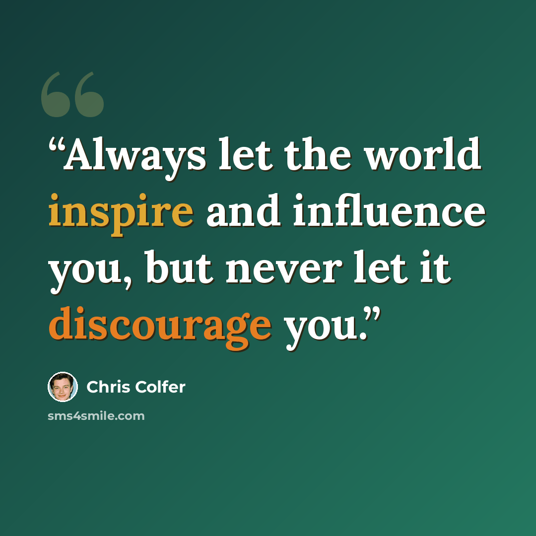 “Always let the world inspire and influence you, but never let it discourage you.” quote by Chris Colfer