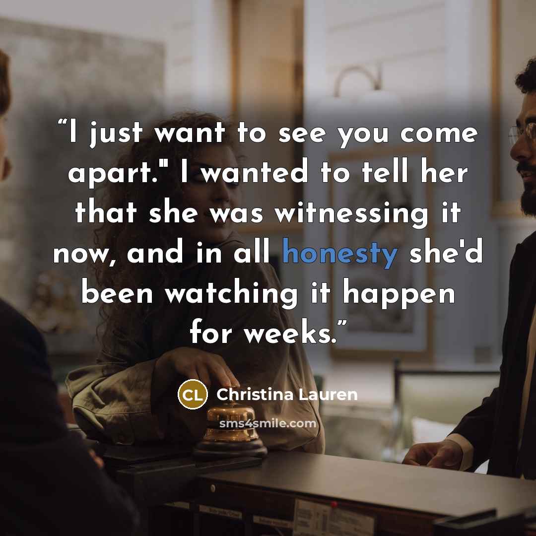 “I just want to see you come apart." I wanted to tell her that she was witnessing it now, and in all honesty she'd been watching it happen for weeks.” quote by Christina Lauren