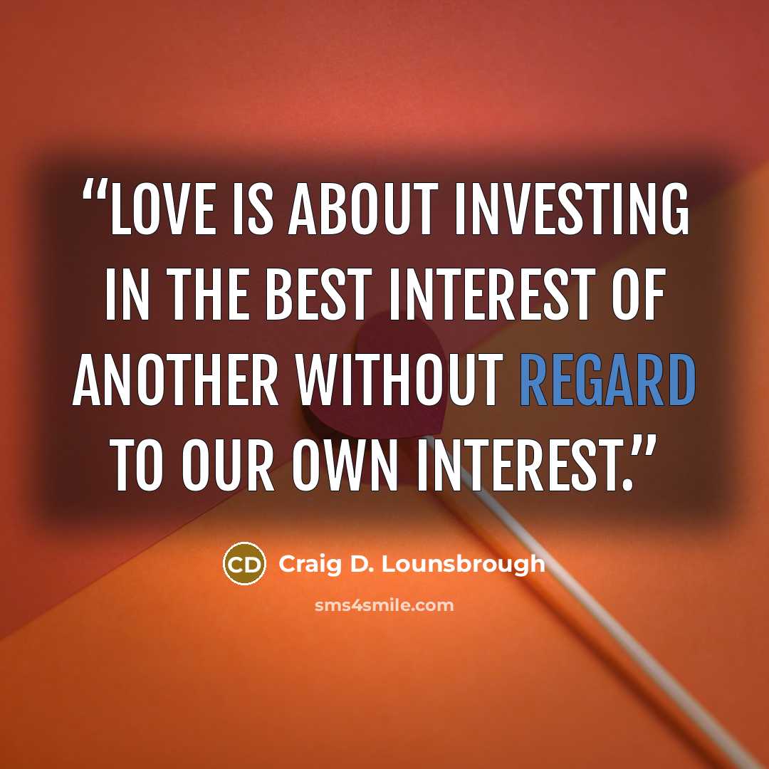 “Love is about investing in the best interest of another without regard to our own interest.” quote by Craig D. Lounsbrough