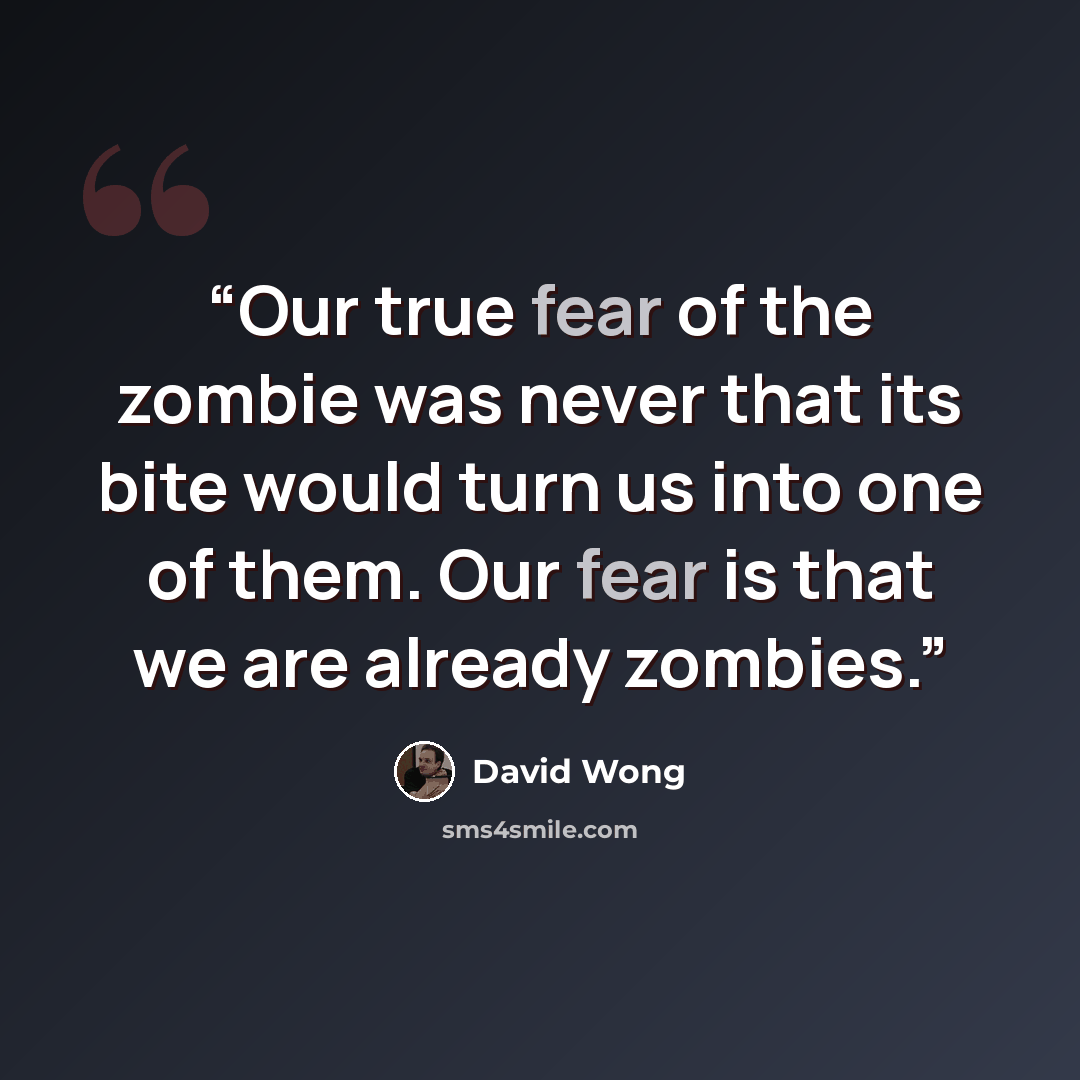 “Our true fear of the zombie was never that its bite would turn us into one of them. Our fear is that we are already zombies.” quote by David Wong