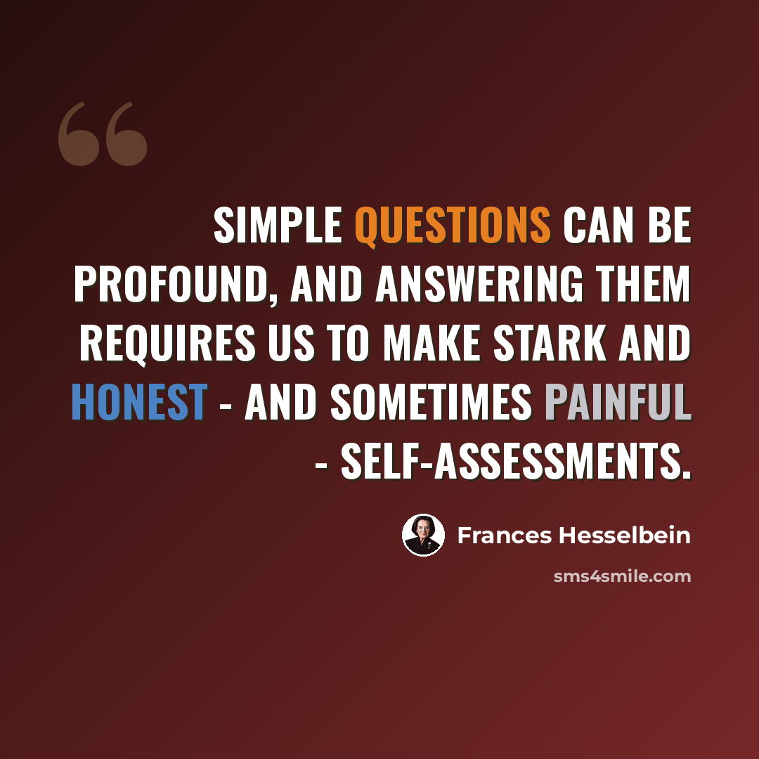 “Simple questions can be profound, and answering them requires us to make stark and honest - and sometimes painful - self-assessments.” quote by Frances Hesselbein