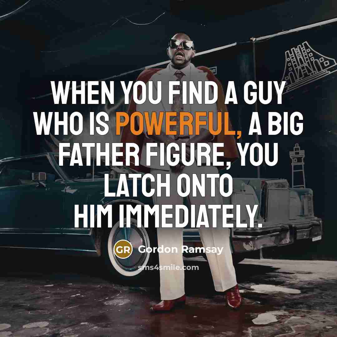“When you find a guy who is powerful, a big father figure, you latch onto him immediately.” quote by Gordon Ramsay