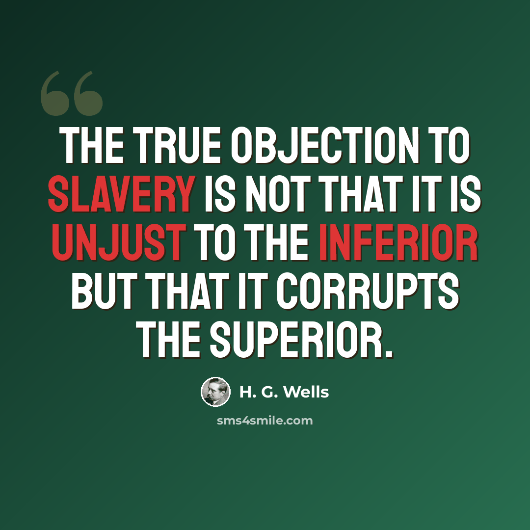 “The true objection to slavery is not that it is unjust to the inferior but that it corrupts the superior.” quote by H. G. Wells