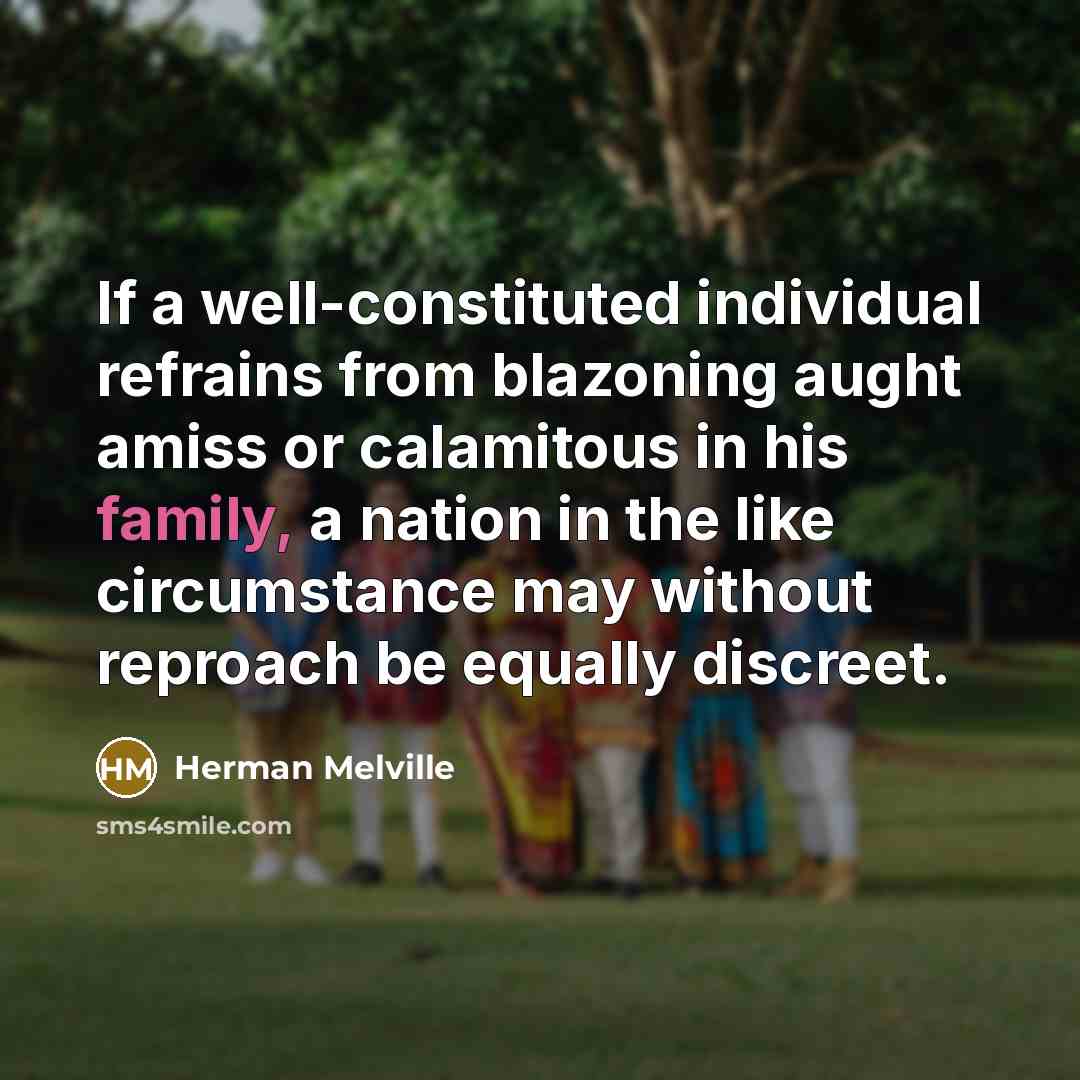 “If a well-constituted individual refrains from blazoning aught amiss or calamitous in his family, a nation in the like circumstance may without reproach be equally discreet.” quote by Herman Melville