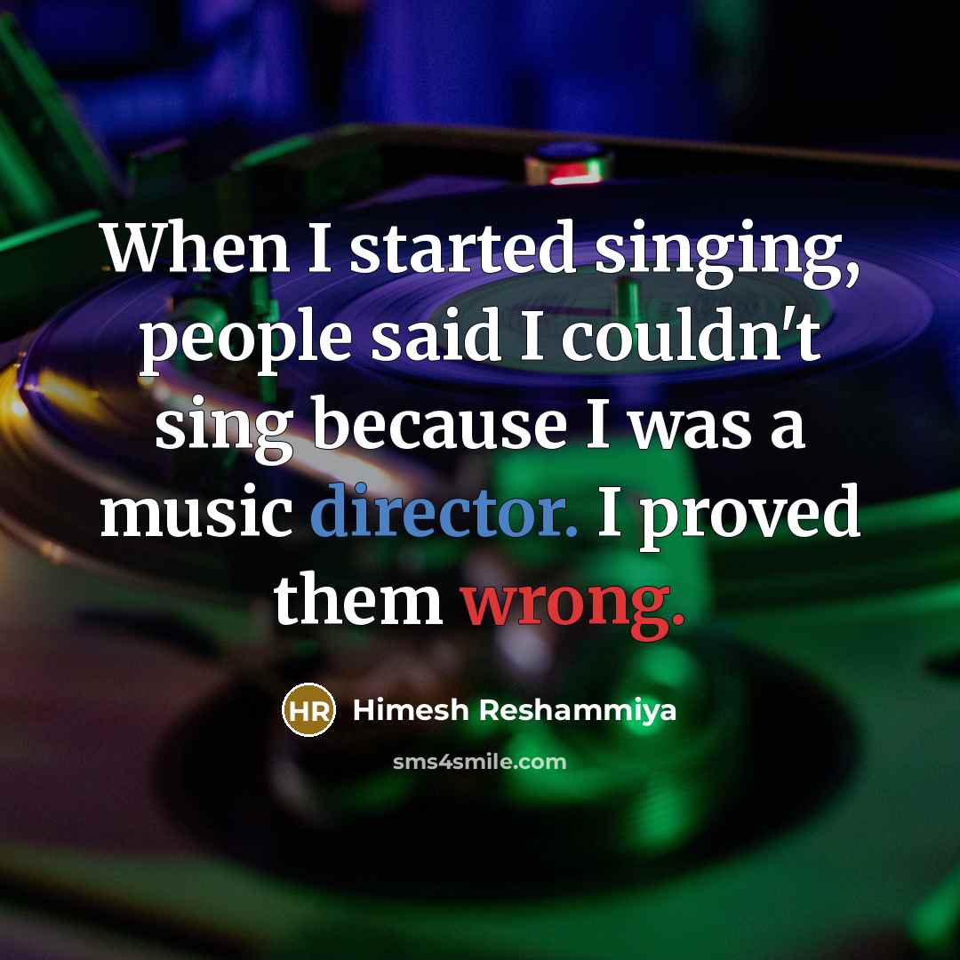 “When I started singing, people said I couldn't sing because I was a music director. I proved them wrong.” quote by Himesh Reshammiya