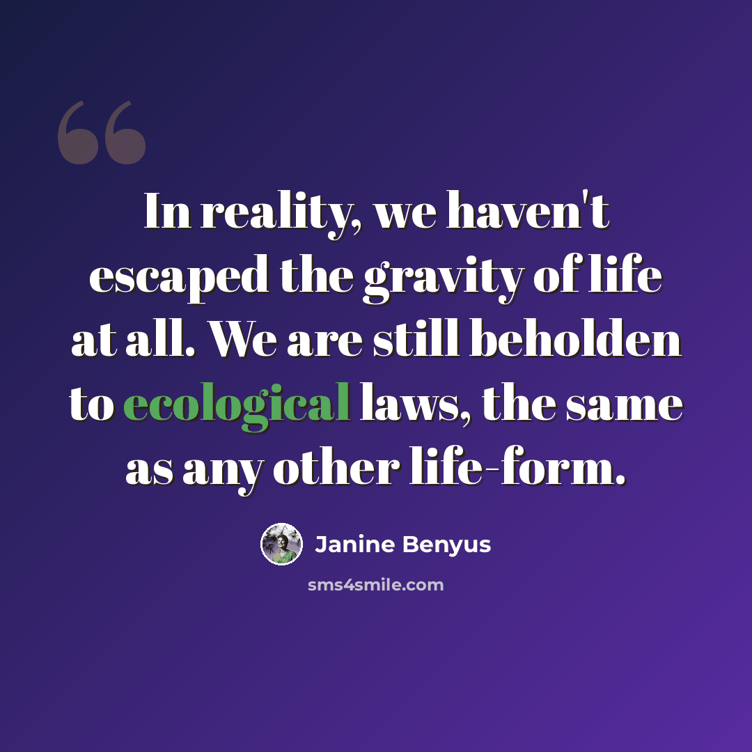 “In reality, we haven't escaped the gravity of life at all. We are still beholden to ecological laws, the same as any other life-form.” quote by Janine Benyus